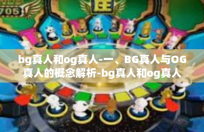 bg真人和og真人-一、BG真人与OG真人的概念解析-bg真人和og真人