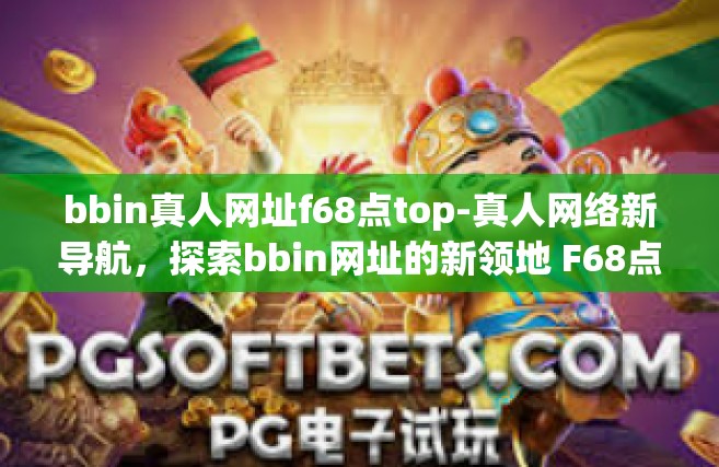 bbin真人网址f68点top-真人网络新导航，探索bbin网址的新领地 F68点top之路-bbin真人网址f68点top