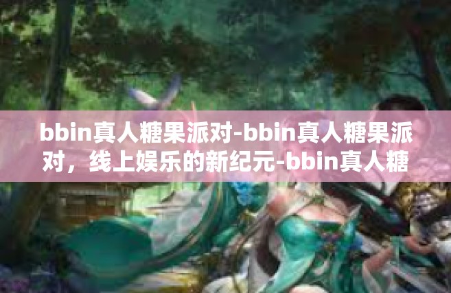 bbin真人糖果派对-bbin真人糖果派对，线上娱乐的新纪元-bbin真人糖果派对