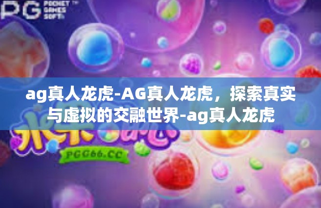 ag真人龙虎-AG真人龙虎，探索真实与虚拟的交融世界-ag真人龙虎
