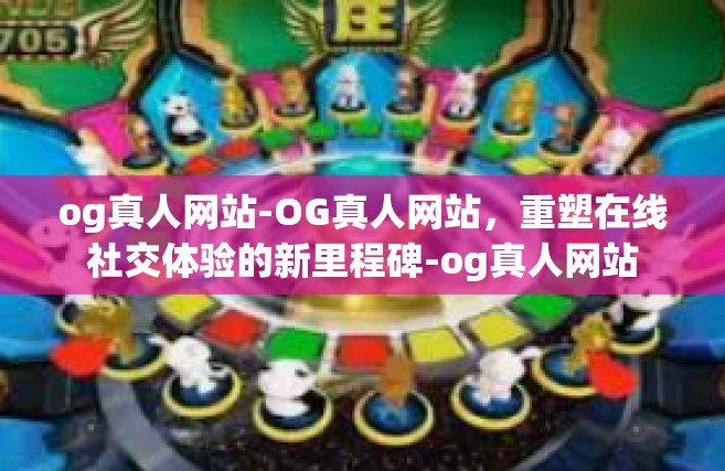 og真人网站-OG真人网站，重塑在线社交体验的新里程碑-og真人网站