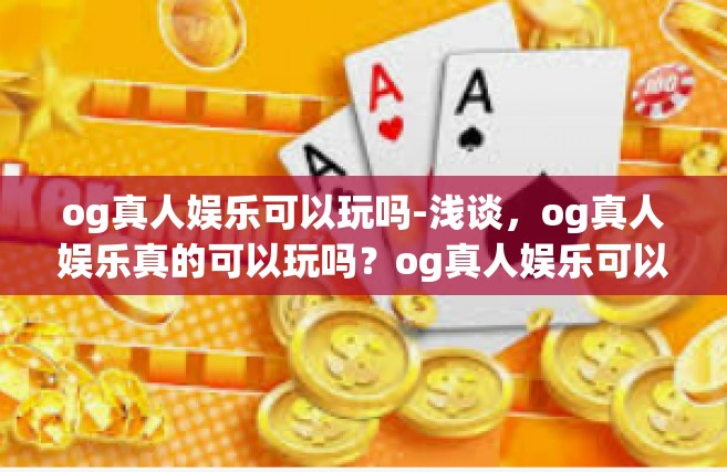 og真人娱乐可以玩吗-浅谈，og真人娱乐真的可以玩吗？og真人娱乐可以玩吗