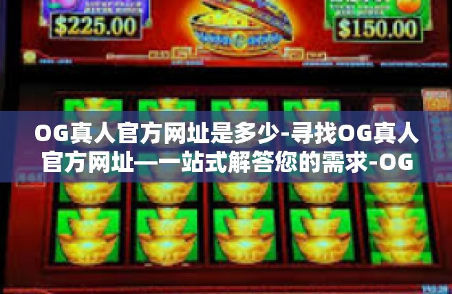 OG真人官方网址是多少-寻找OG真人官方网址—一站式解答您的需求-OG真人官方网址是多少