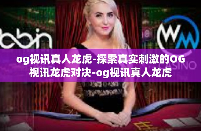 og视讯真人龙虎-探索真实刺激的OG视讯龙虎对决-og视讯真人龙虎