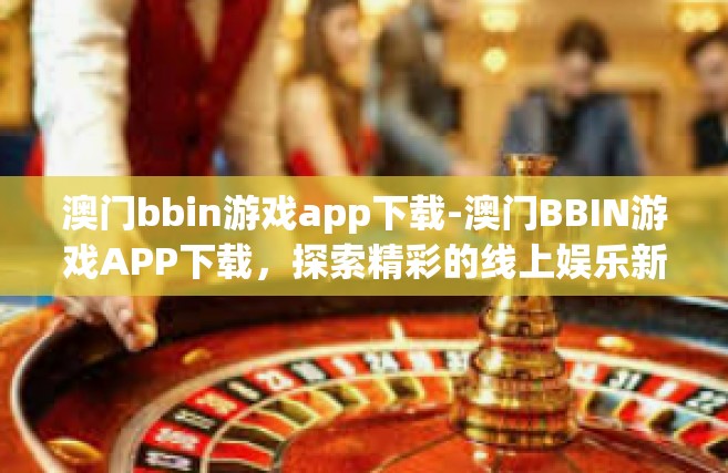 澳门bbin游戏app下载-澳门BBIN游戏APP下载，探索精彩的线上娱乐新世界-澳门bbin游戏app下载