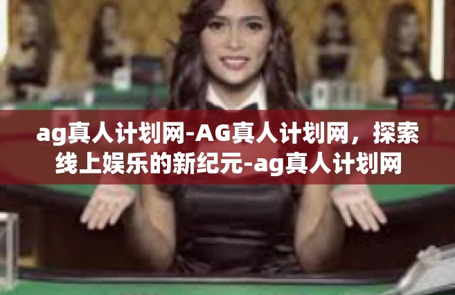 ag真人计划网-AG真人计划网，探索线上娱乐的新纪元-ag真人计划网
