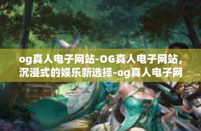 og真人电子网站-OG真人电子网站，沉浸式的娱乐新选择-og真人电子网站