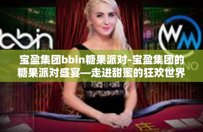 宝盈集团bbin糖果派对-宝盈集团的糖果派对盛宴—走进甜蜜的狂欢世界-宝盈集团bbin糖果派对