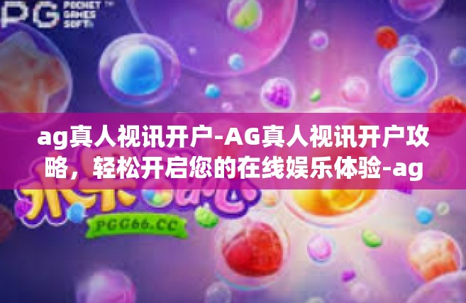 ag真人视讯开户-AG真人视讯开户攻略，轻松开启您的在线娱乐体验-ag真人视讯开户