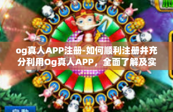 og真人APP注册-如何顺利注册并充分利用Og真人APP，全面了解及实战指南-og真人APP注册
