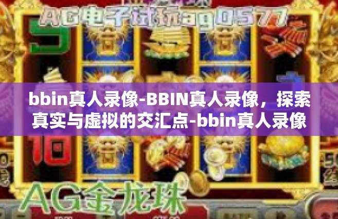 bbin真人录像-BBIN真人录像，探索真实与虚拟的交汇点-bbin真人录像