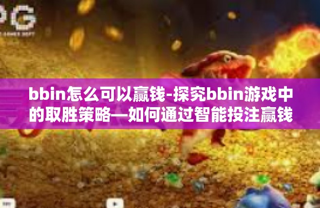 bbin怎么可以赢钱-探究bbin游戏中的取胜策略—如何通过智能投注赢钱-bbin怎么可以赢钱