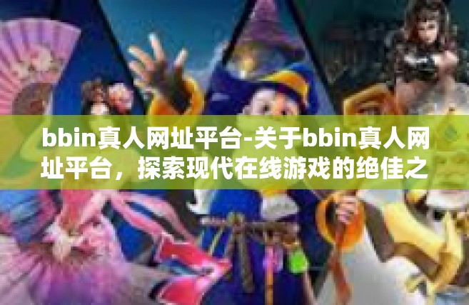 bbin真人网址平台-关于bbin真人网址平台，探索现代在线游戏的绝佳之选-bbin真人网址平台