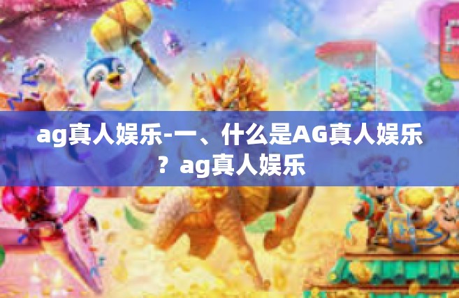 ag真人娱乐-一、什么是AG真人娱乐？ag真人娱乐