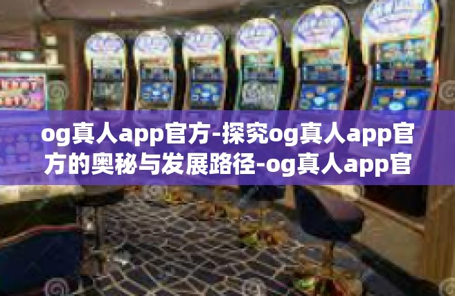 og真人app官方-探究og真人app官方的奥秘与发展路径-og真人app官方