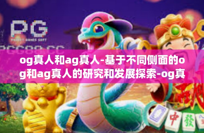 og真人和ag真人-基于不同侧面的og和ag真人的研究和发展探索-og真人和ag真人