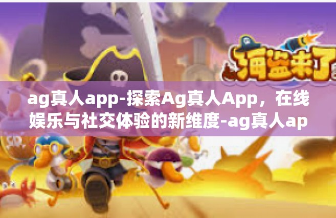 ag真人app-探索Ag真人App，在线娱乐与社交体验的新维度-ag真人app