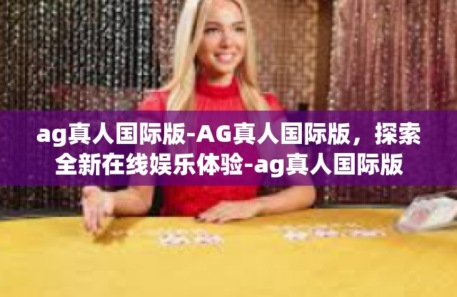 ag真人国际版-AG真人国际版，探索全新在线娱乐体验-ag真人国际版