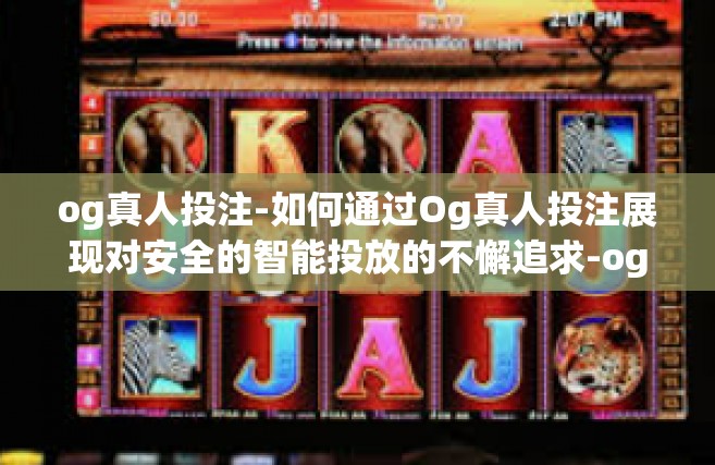 og真人投注-如何通过Og真人投注展现对安全的智能投放的不懈追求-og真人投注