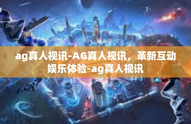 ag真人视讯-AG真人视讯，革新互动娱乐体验-ag真人视讯