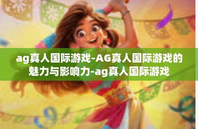 ag真人国际游戏-AG真人国际游戏的魅力与影响力-ag真人国际游戏