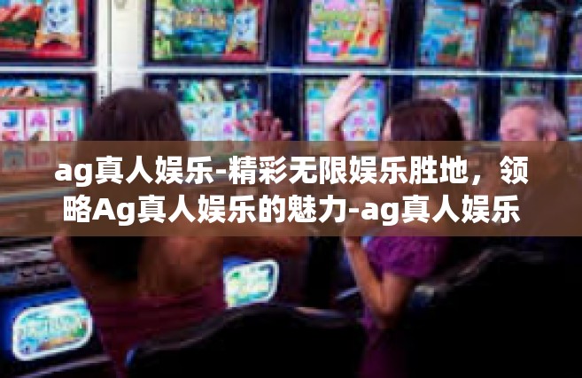 ag真人娱乐-精彩无限娱乐胜地，领略Ag真人娱乐的魅力-ag真人娱乐