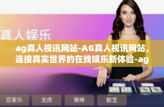 ag真人视讯网站-AG真人视讯网站，连接真实世界的在线娱乐新体验-ag真人视讯网站