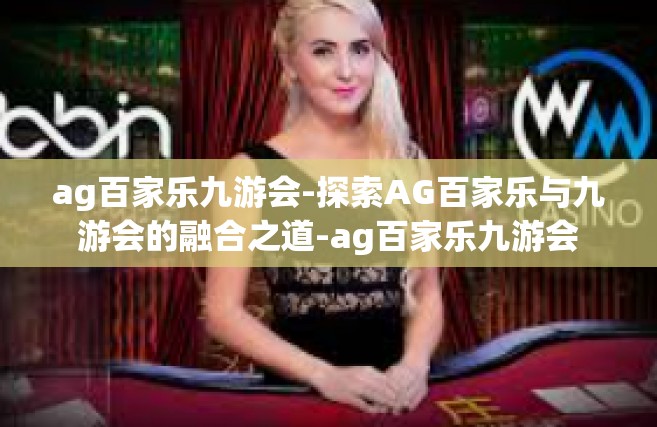 ag百家乐九游会-探索AG百家乐与九游会的融合之道-ag百家乐九游会