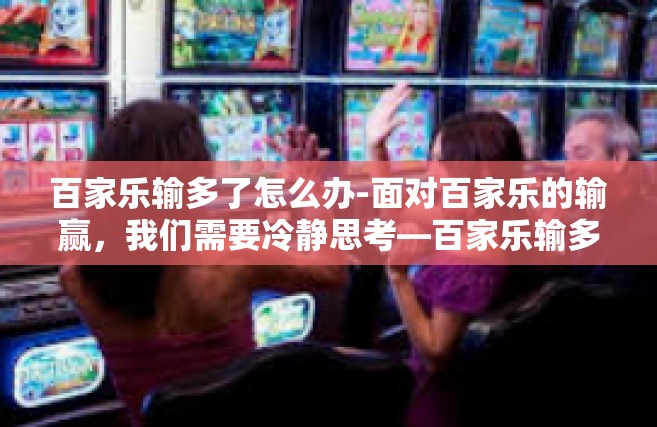 百家乐输多了怎么办-面对百家乐的输赢，我们需要冷静思考—百家乐输多了怎么办？百家乐输多了怎么办