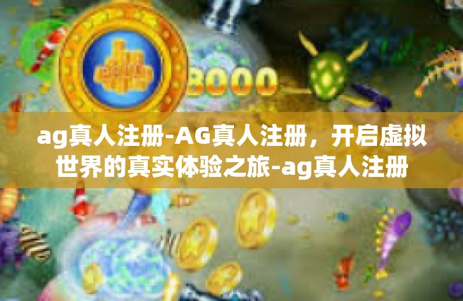 ag真人注册-AG真人注册，开启虚拟世界的真实体验之旅-ag真人注册