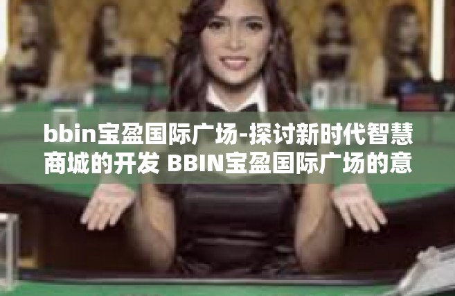 bbin宝盈国际广场-探讨新时代智慧商城的开发 BBIN宝盈国际广场的意义及发展趋势研究-bbin宝盈国际广场