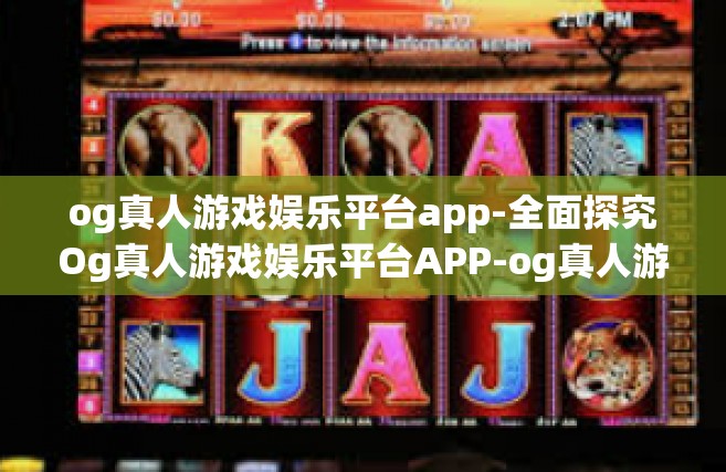 og真人游戏娱乐平台app-全面探究Og真人游戏娱乐平台APP-og真人游戏娱乐平台app