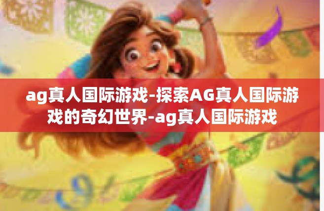 ag真人国际游戏-探索AG真人国际游戏的奇幻世界-ag真人国际游戏
