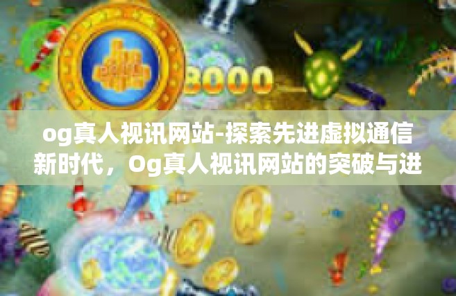 og真人视讯网站-探索先进虚拟通信新时代，Og真人视讯网站的突破与进步-og真人视讯网站