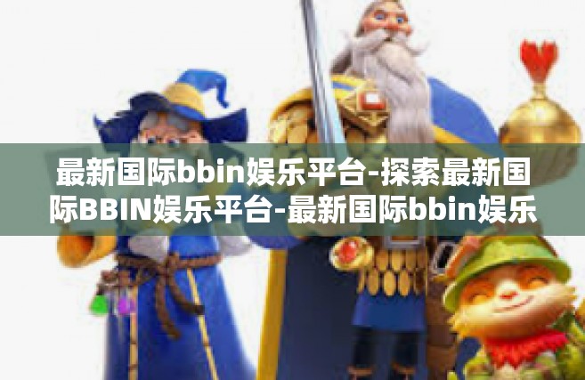 最新国际bbin娱乐平台-探索最新国际BBIN娱乐平台-最新国际bbin娱乐平台