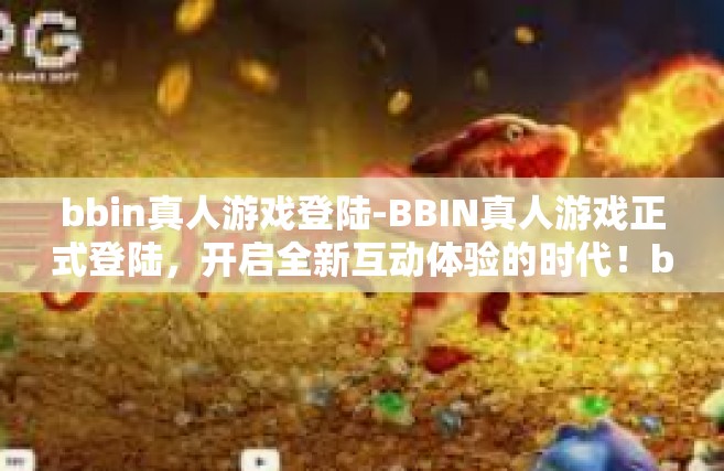 bbin真人游戏登陆-BBIN真人游戏正式登陆，开启全新互动体验的时代！bbin真人游戏登陆