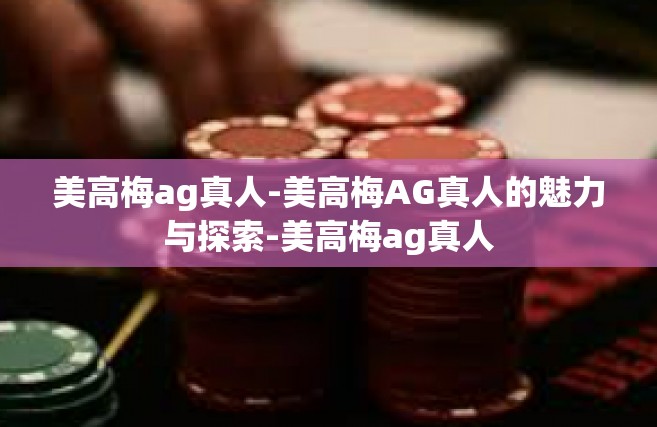 美高梅ag真人-美高梅AG真人的魅力与探索-美高梅ag真人