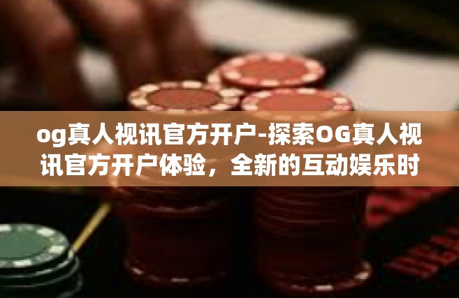 og真人视讯官方开户-探索OG真人视讯官方开户体验，全新的互动娱乐时代来临-og真人视讯官方开户