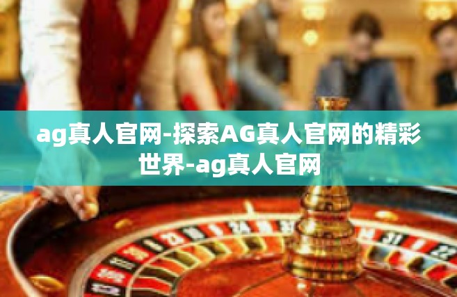 ag真人官网-探索AG真人官网的精彩世界-ag真人官网