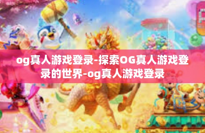 og真人游戏登录-探索OG真人游戏登录的世界-og真人游戏登录