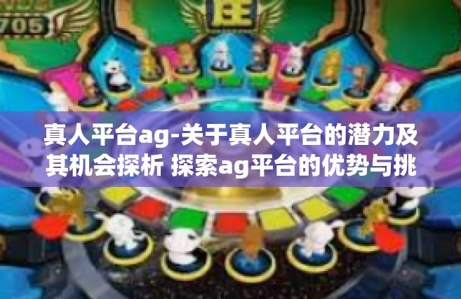 真人平台ag-关于真人平台的潜力及其机会探析 探索ag平台的优势与挑战-真人平台ag