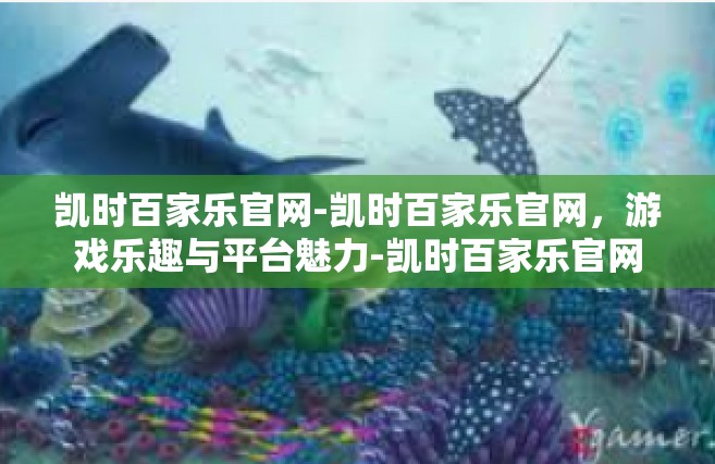 凯时百家乐官网-凯时百家乐官网，游戏乐趣与平台魅力-凯时百家乐官网