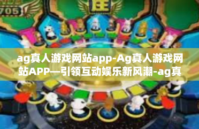 ag真人游戏网站app-Ag真人游戏网站APP—引领互动娱乐新风潮-ag真人游戏网站app