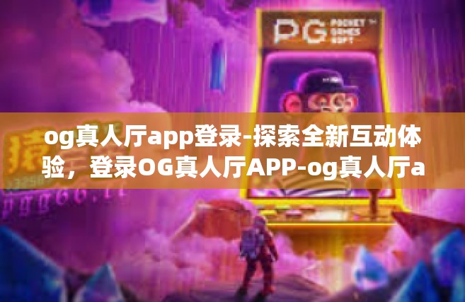 og真人厅app登录-探索全新互动体验，登录OG真人厅APP-og真人厅app登录