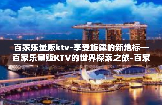百家乐量贩ktv-享受旋律的新地标—百家乐量贩KTV的世界探索之旅-百家乐量贩ktv