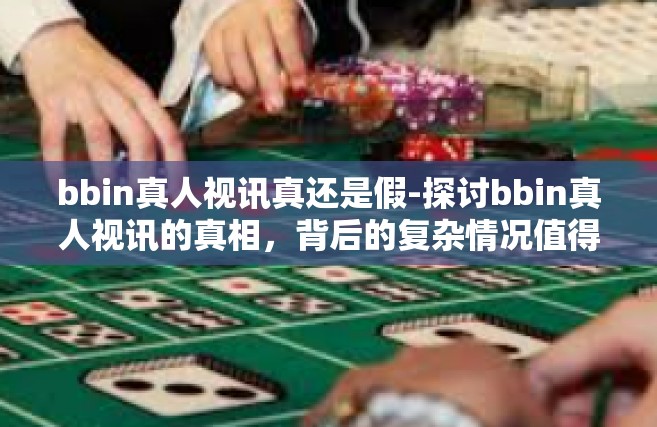 bbin真人视讯真还是假-探讨bbin真人视讯的真相，背后的复杂情况值得注意-bbin真人视讯真还是假