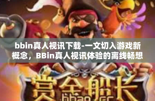 bbin真人视讯下载-一文切入游戏新概念，BBin真人视讯体验的离线畅想 从无至顶点下载的传奇体验。bbin真人视讯下载