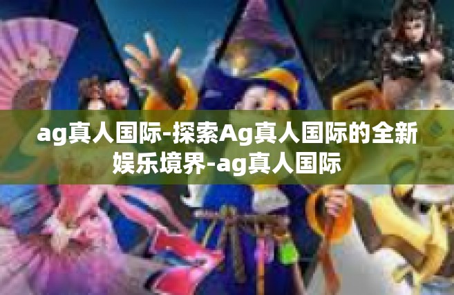 ag真人国际-探索Ag真人国际的全新娱乐境界-ag真人国际