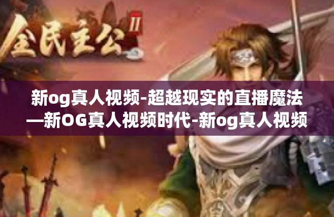 新og真人视频-超越现实的直播魔法—新OG真人视频时代-新og真人视频