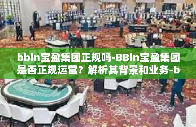 bbin宝盈集团正规吗-BBin宝盈集团是否正规运营？解析其背景和业务-bbin宝盈集团正规吗